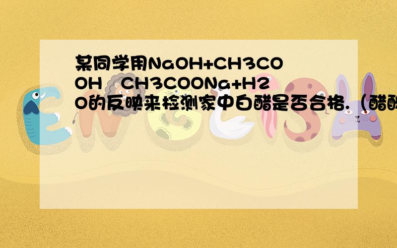 某同学用NaOH+CH3COOH═CH3COONa+H2O的反映来检测家中白醋是否合格.（醋酸的质量分数≤5%）