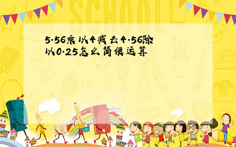 5.56乘以4减去4.56除以0.25怎么简便运算