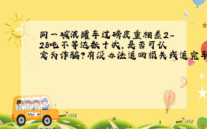 同一碱液罐车过磅皮重相差2-28吨不等达数十次,是否可认定为诈骗?有没办法追回损失或追究车方责任?