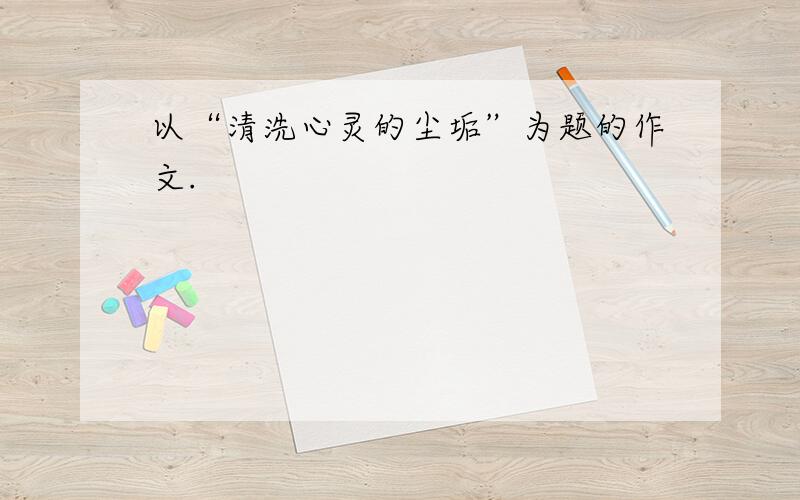 以“清洗心灵的尘垢”为题的作文.