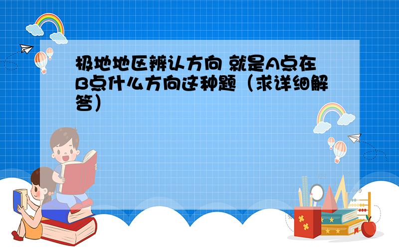 极地地区辨认方向 就是A点在B点什么方向这种题（求详细解答）