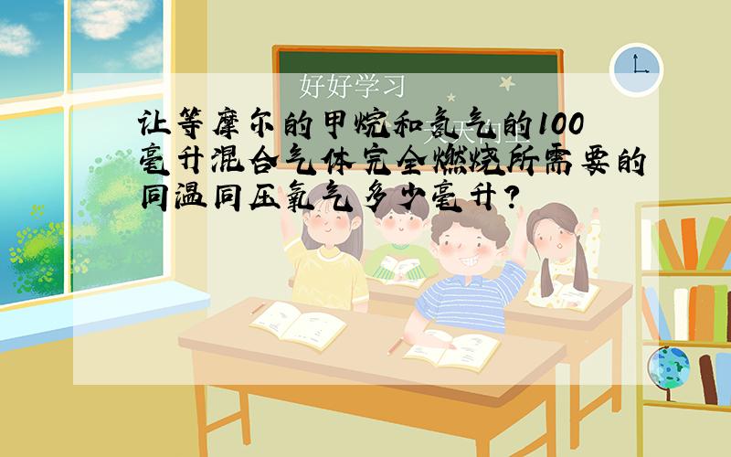 让等摩尔的甲烷和氢气的100毫升混合气体完全燃烧所需要的同温同压氧气多少毫升?