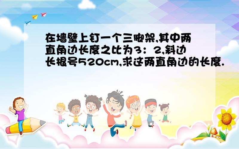 在墙壁上钉一个三脚架,其中两直角边长度之比为3：2,斜边长根号520cm,求这两直角边的长度.