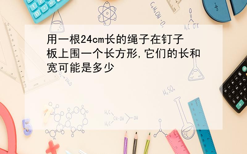 用一根24cm长的绳子在钉子板上围一个长方形,它们的长和宽可能是多少