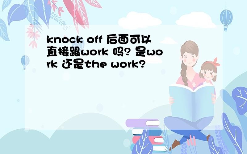 knock off 后面可以直接跟work 吗? 是work 还是the work?