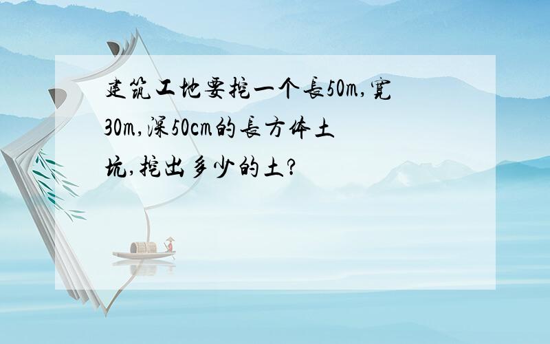 建筑工地要挖一个长50m,宽30m,深50cm的长方体土坑,挖出多少的土?