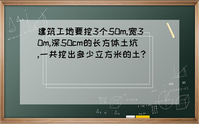 建筑工地要挖3个50m,宽30m,深50cm的长方体土坑,一共挖出多少立方米的土?