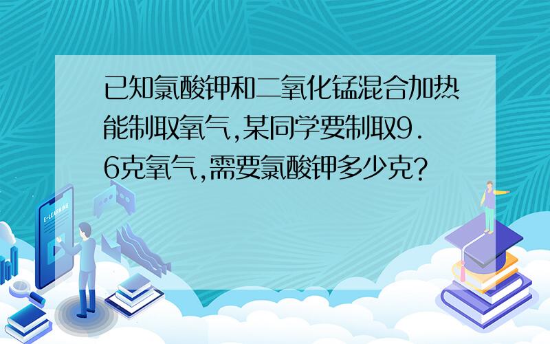 已知氯酸钾和二氧化锰混合加热能制取氧气,某同学要制取9.6克氧气,需要氯酸钾多少克?