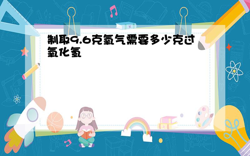 制取9.6克氧气需要多少克过氧化氢