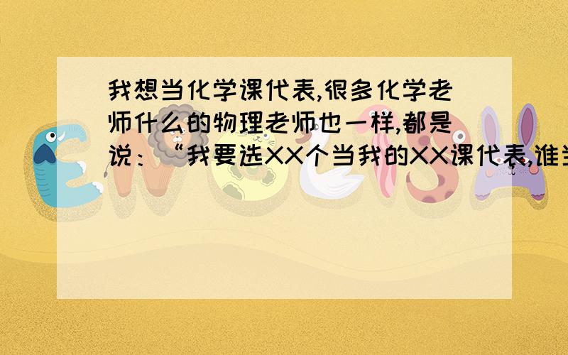 我想当化学课代表,很多化学老师什么的物理老师也一样,都是说：“我要选XX个当我的XX课代表,谁当谁举手啊.”每次老师们这