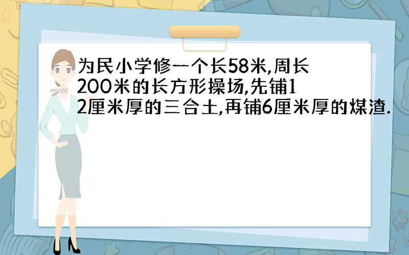 为民小学修一个长58米,周长200米的长方形操场,先铺12厘米厚的三合土,再铺6厘米厚的煤渣.