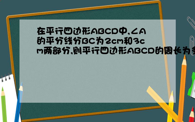 在平行四边形ABCD中,∠A的平分线分BC为2cm和3cm两部分,则平行四边形ABCD的周长为多少