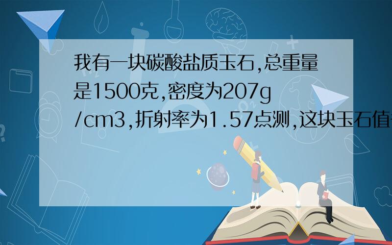 我有一块碳酸盐质玉石,总重量是1500克,密度为207g/cm3,折射率为1.57点测,这块玉石值多少钱?