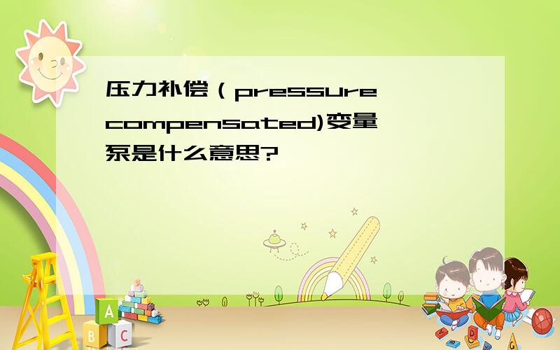 压力补偿（pressure compensated)变量泵是什么意思?