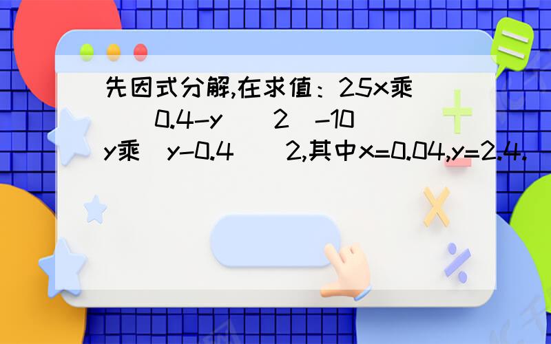 先因式分解,在求值：25x乘（（0.4-y)^2）-10y乘（y-0.4)^2,其中x=0.04,y=2.4.