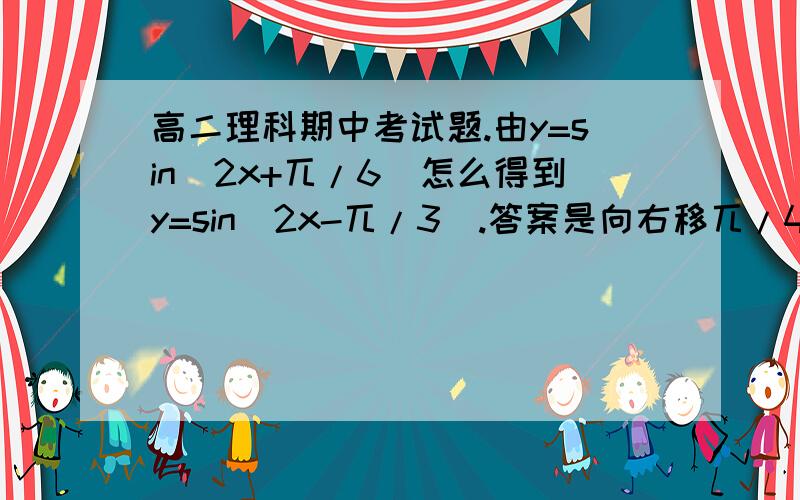 高二理科期中考试题.由y=sin(2x+兀/6)怎么得到y=sin(2x-兀/3).答案是向右移兀/4个单位.然后,为什