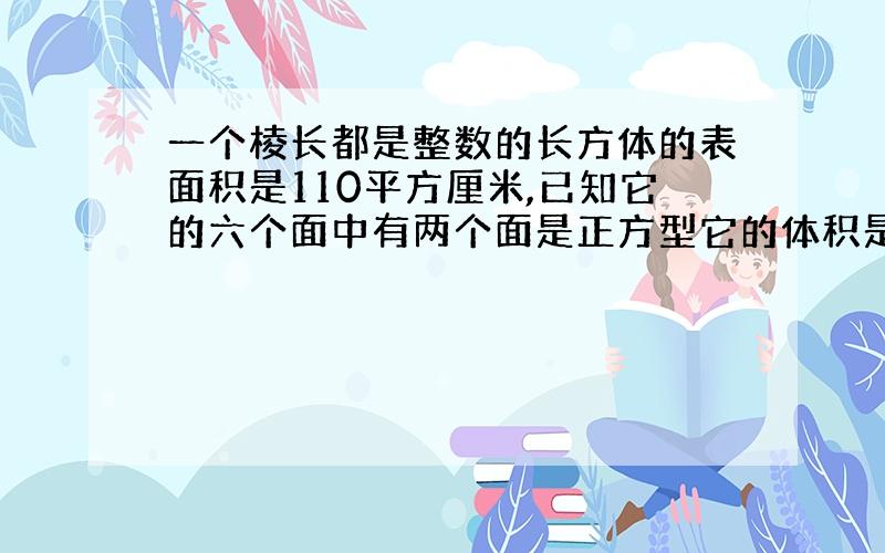 一个棱长都是整数的长方体的表面积是110平方厘米,已知它的六个面中有两个面是正方型它的体积是多少