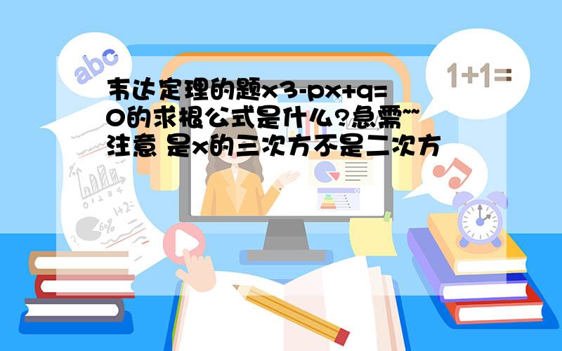 韦达定理的题x3-px+q=0的求根公式是什么?急需~~注意 是x的三次方不是二次方