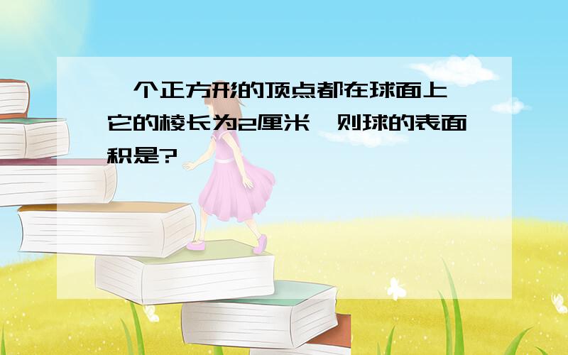 一个正方形的顶点都在球面上,它的棱长为2厘米,则球的表面积是?