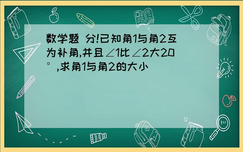 数学题 分!已知角1与角2互为补角,并且∠1比∠2大20°,求角1与角2的大小