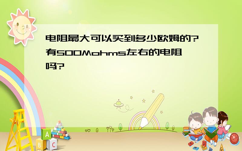 电阻最大可以买到多少欧姆的?有500Mohms左右的电阻吗?