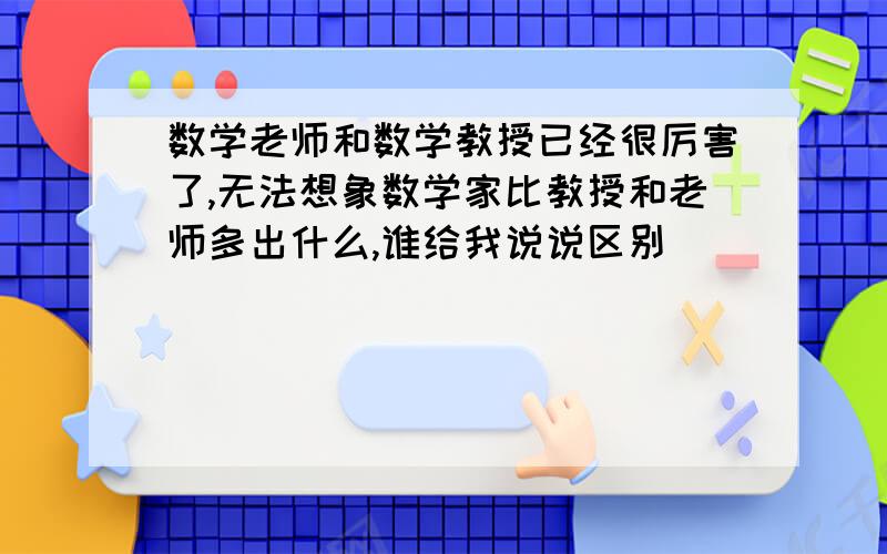 数学老师和数学教授已经很厉害了,无法想象数学家比教授和老师多出什么,谁给我说说区别