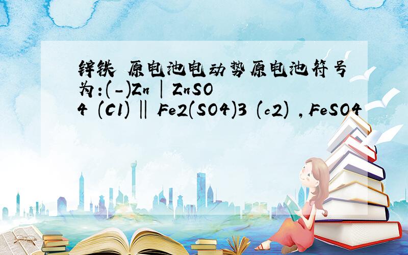 锌铁 原电池电动势原电池符号为:(-)Zn | ZnSO4 (C1) || Fe2(SO4)3 (c2) ,FeSO4