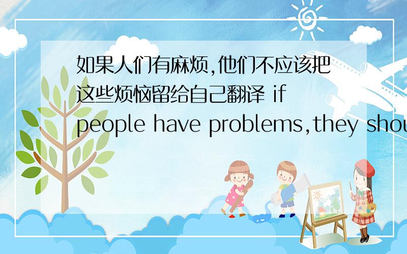 如果人们有麻烦,他们不应该把这些烦恼留给自己翻译 if people have problems,they should