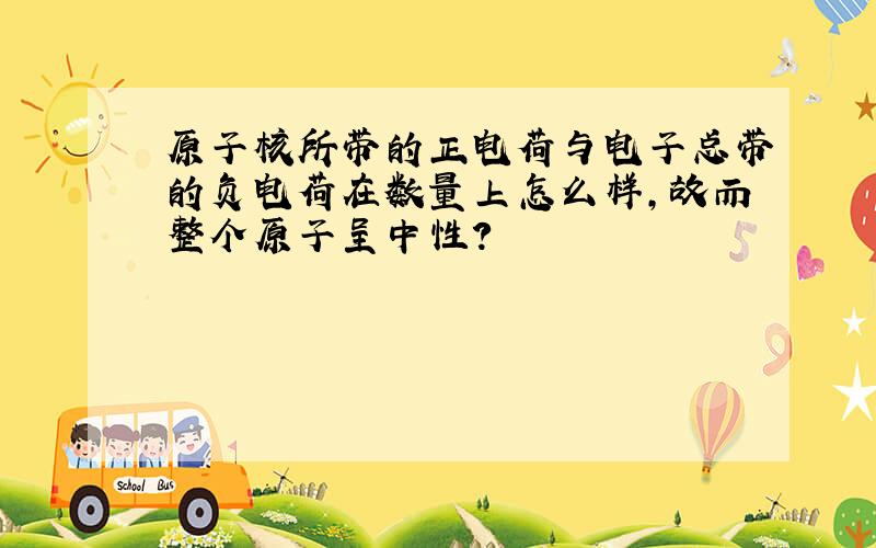 原子核所带的正电荷与电子总带的负电荷在数量上怎么样,故而整个原子呈中性?