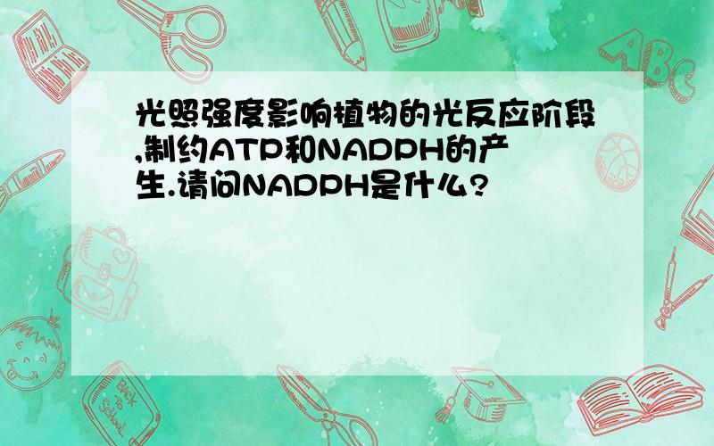 光照强度影响植物的光反应阶段,制约ATP和NADPH的产生.请问NADPH是什么?