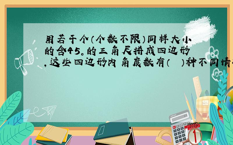 用若干个（个数不限）同样大小的含45°的三角尺拼成四边形，这些四边形内角度数有（　　）种不同情况.