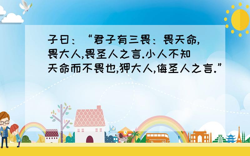 子曰：“君子有三畏：畏天命,畏大人,畏圣人之言.小人不知天命而不畏也,狎大人,侮圣人之言.”