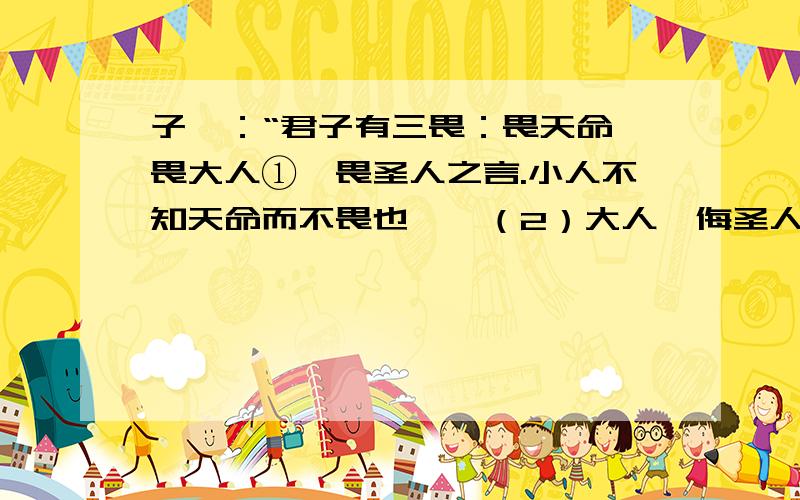 子曰：“君子有三畏：畏天命,畏大人①,畏圣人之言.小人不知天命而不畏也,狎（2）大人,侮圣人之言.”