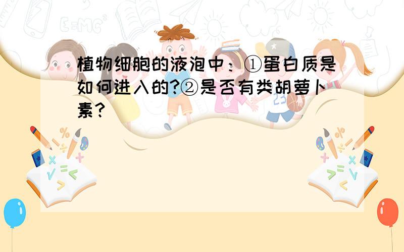 植物细胞的液泡中：①蛋白质是如何进入的?②是否有类胡萝卜素?