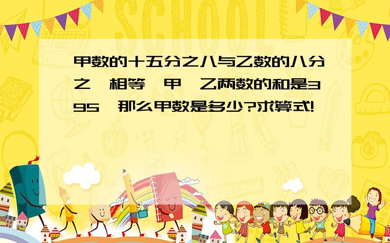 甲数的十五分之八与乙数的八分之一相等,甲、乙两数的和是395,那么甲数是多少?求算式!