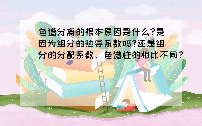 色谱分离的根本原因是什么?是因为组分的热导系数吗?还是组分的分配系数、色谱柱的相比不同?