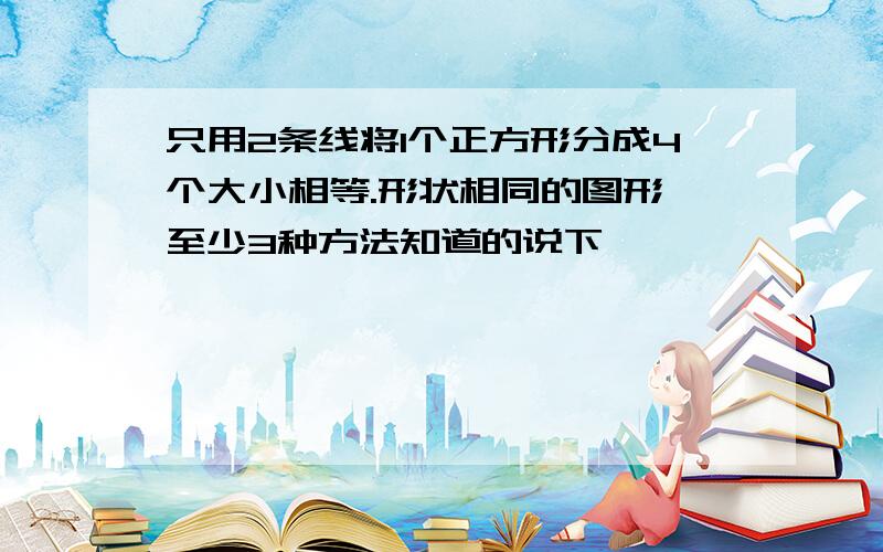 只用2条线将1个正方形分成4个大小相等.形状相同的图形,至少3种方法知道的说下