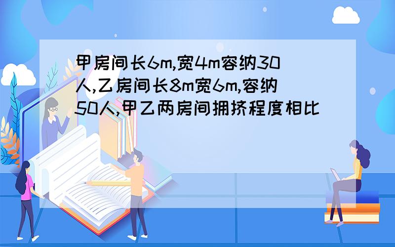 甲房间长6m,宽4m容纳30人,乙房间长8m宽6m,容纳50人,甲乙两房间拥挤程度相比