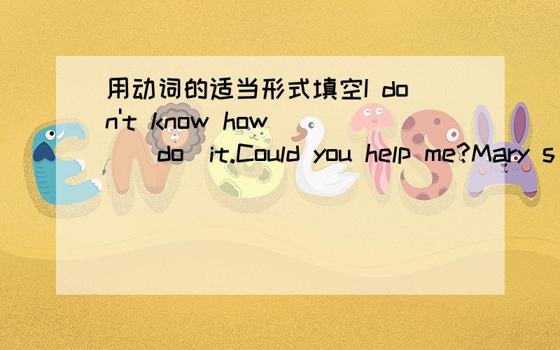 用动词的适当形式填空I don't know how( )(do)it.Could you help me?Mary s