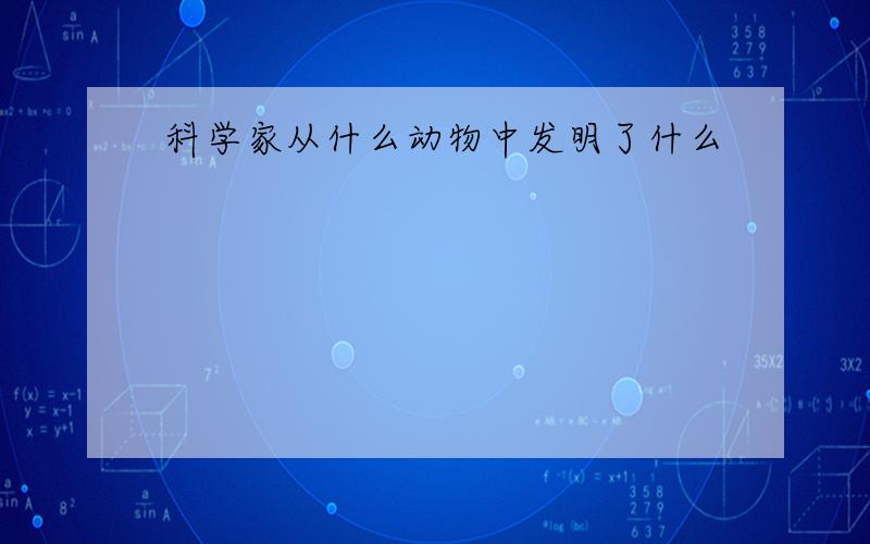 科学家从什么动物中发明了什么