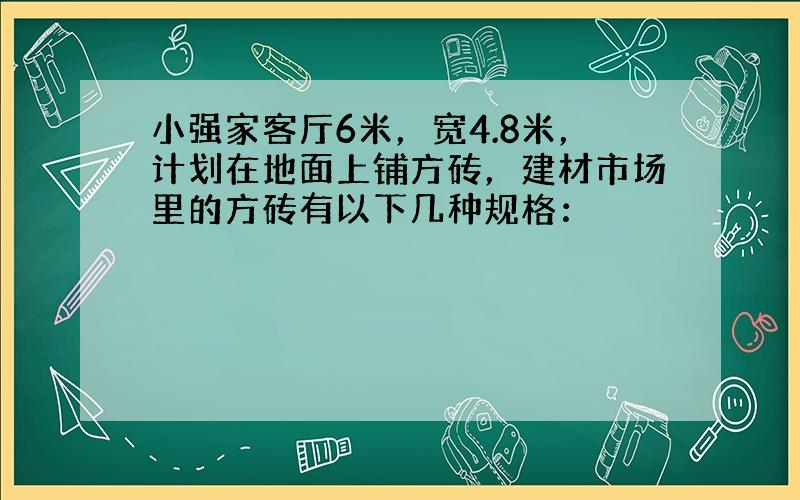 小强家客厅6米，宽4.8米，计划在地面上铺方砖，建材市场里的方砖有以下几种规格：