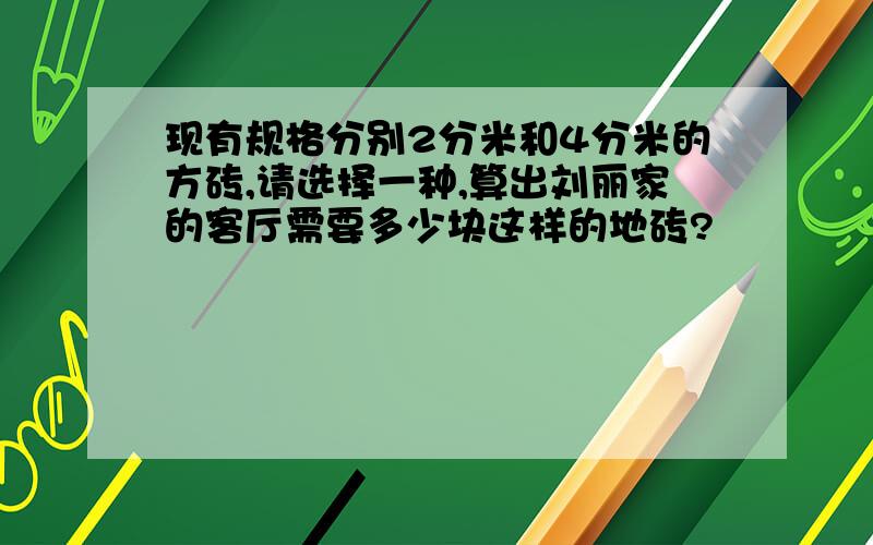 现有规格分别2分米和4分米的方砖,请选择一种,算出刘丽家的客厅需要多少块这样的地砖?