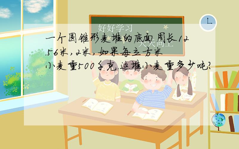 一个圆锥形麦堆的底面周长12.56米,2米,如果每立方米小麦重500千克.这堆小麦重多少吨?