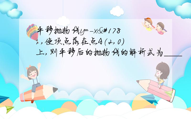 平移抛物线y=-x²,使顶点落在点A(2,0)上,则平移后的抛物线的解析式为____