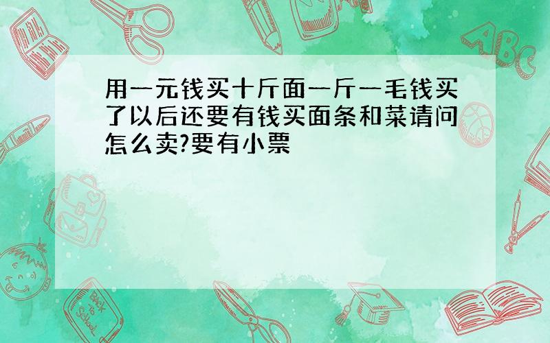 用一元钱买十斤面一斤一毛钱买了以后还要有钱买面条和菜请问怎么卖?要有小票