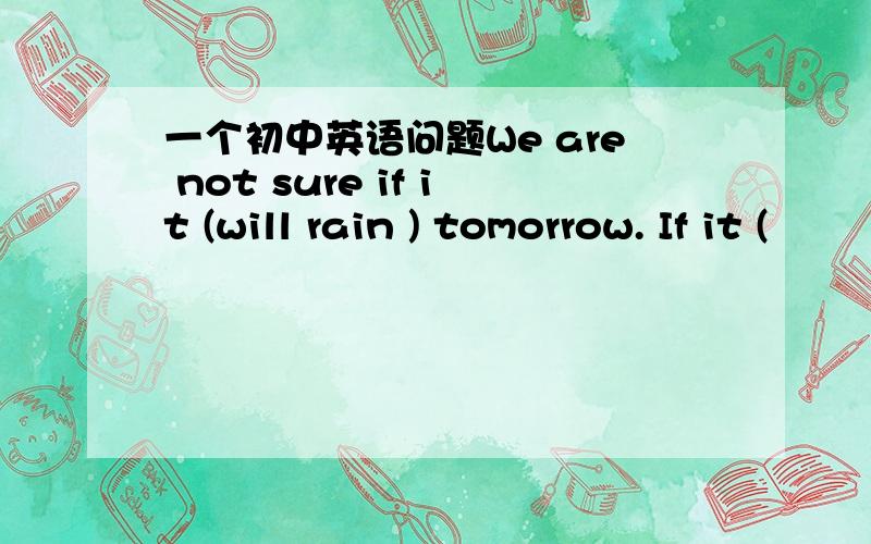 一个初中英语问题We are not sure if it (will rain ) tomorrow. If it (