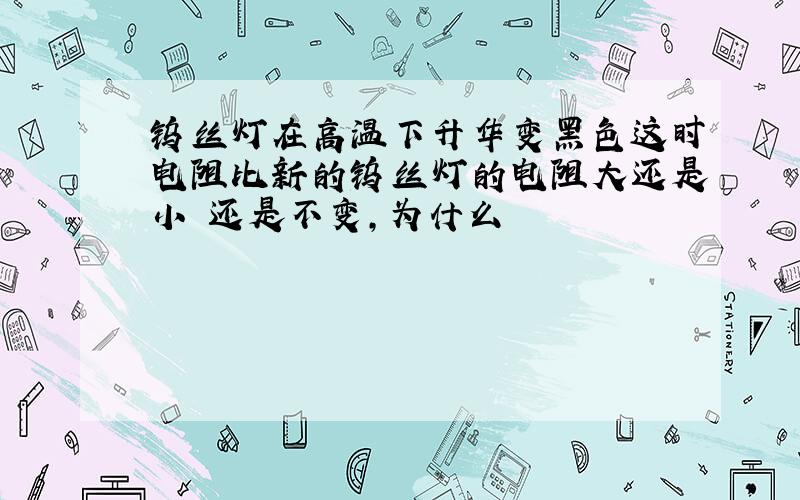 钨丝灯在高温下升华变黑色这时电阻比新的钨丝灯的电阻大还是小 还是不变,为什么