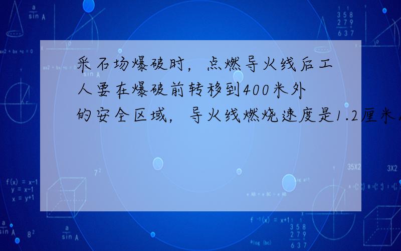 采石场爆破时，点燃导火线后工人要在爆破前转移到400米外的安全区域，导火线燃烧速度是1.2厘米/秒，工人转移的速度是