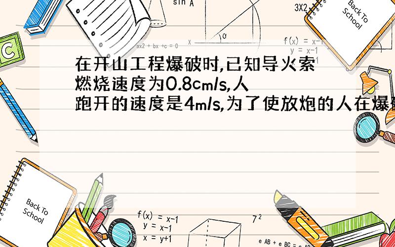 在开山工程爆破时,已知导火索燃烧速度为0.8cm/s,人跑开的速度是4m/s,为了使放炮的人在爆破时能安全的跑到100m