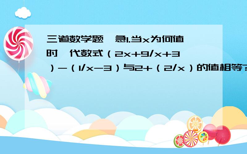 三道数学题,急1.当x为何值时,代数式（2x+9/x+3）-（1/x-3）与2+（2/x）的值相等?2.当a为何值时,关